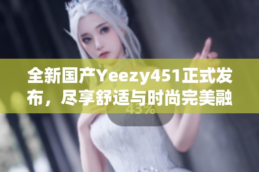 全新国产Yeezy451正式发布，尽享舒适与时尚完美融合