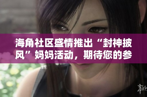 海角社区盛情推出“封神披风”妈妈活动，期待您的参与！