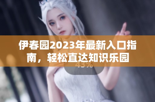 伊春园2023年最新入口指南，轻松直达知识乐园