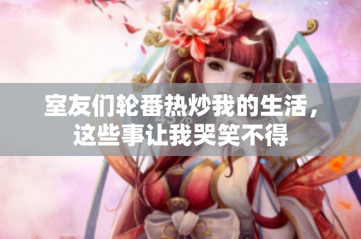 室友们轮番热炒我的生活，这些事让我哭笑不得