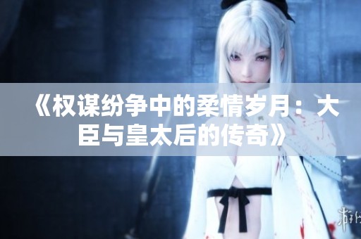 《权谋纷争中的柔情岁月：大臣与皇太后的传奇》