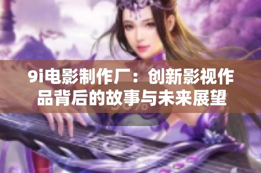 9i电影制作厂：创新影视作品背后的故事与未来展望