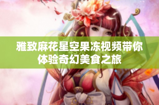 雅致麻花星空果冻视频带你体验奇幻美食之旅