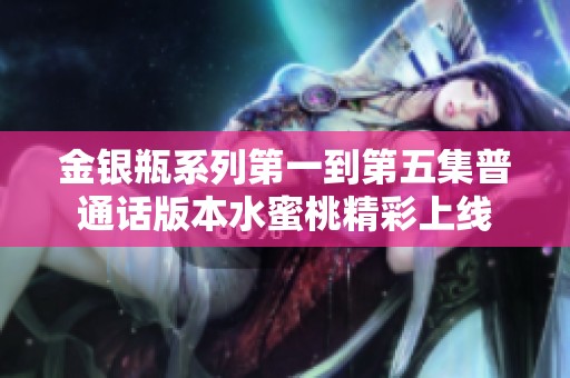 金银瓶系列第一到第五集普通话版本水蜜桃精彩上线