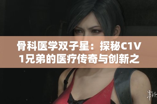 骨科医学双子星：探秘C1V1兄弟的医疗传奇与创新之路
