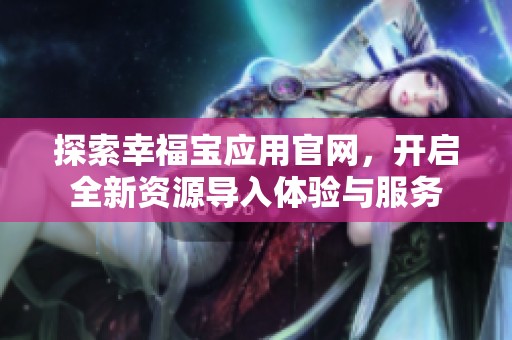 探索幸福宝应用官网，开启全新资源导入体验与服务