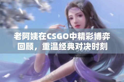 老阿姨在CSGO中精彩博弈回顾，重温经典对决时刻
