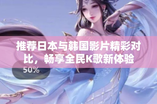 推荐日本与韩国影片精彩对比，畅享全民K歌新体验