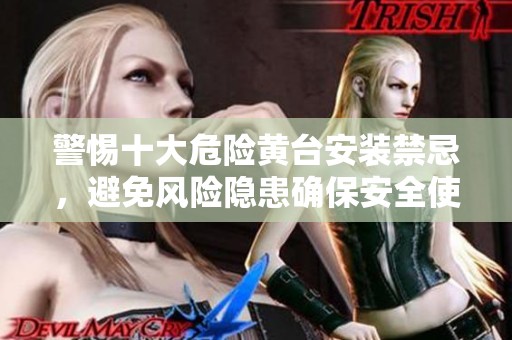 警惕十大危险黄台安装禁忌，避免风险隐患确保安全使用