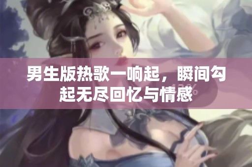 男生版热歌一响起，瞬间勾起无尽回忆与情感