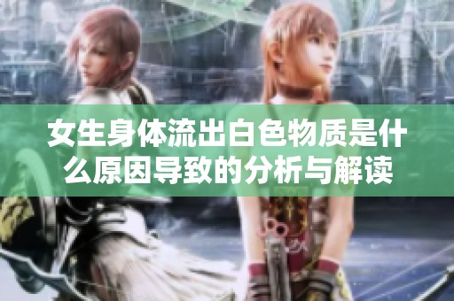 女生身体流出白色物质是什么原因导致的分析与解读