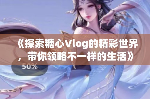 《探索糖心Vlog的精彩世界，带你领略不一样的生活》