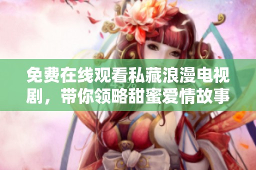免费在线观看私藏浪漫电视剧，带你领略甜蜜爱情故事