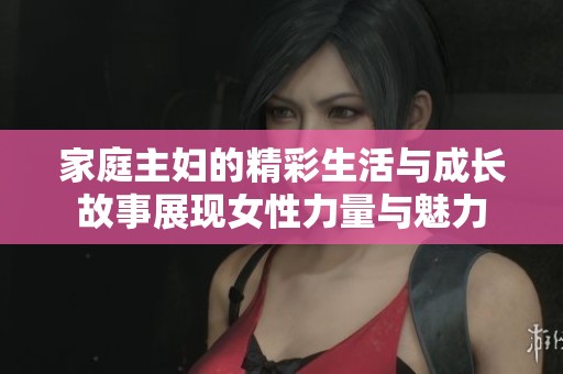 家庭主妇的精彩生活与成长故事展现女性力量与魅力