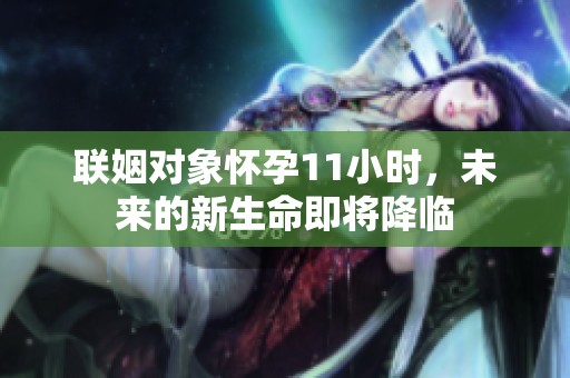 联姻对象怀孕11小时，未来的新生命即将降临