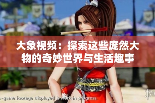 大象视频：探索这些庞然大物的奇妙世界与生活趣事
