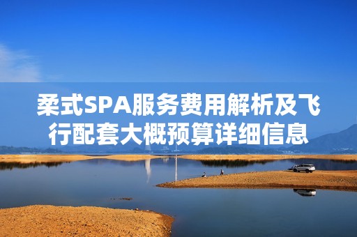 柔式SPA服务费用解析及飞行配套大概预算详细信息