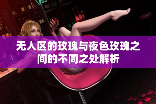 无人区的玫瑰与夜色玫瑰之间的不同之处解析