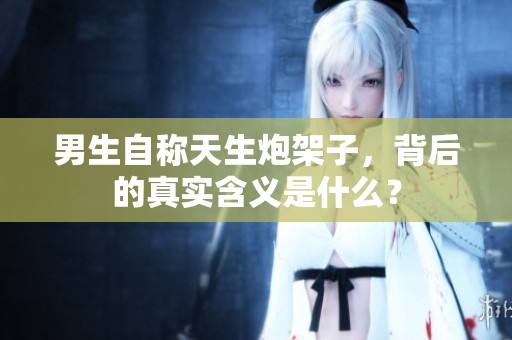 男生自称天生炮架子，背后的真实含义是什么？
