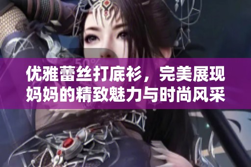 优雅蕾丝打底衫，完美展现妈妈的精致魅力与时尚风采