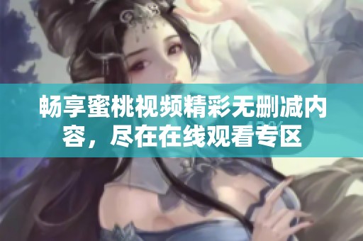 畅享蜜桃视频精彩无删减内容，尽在在线观看专区