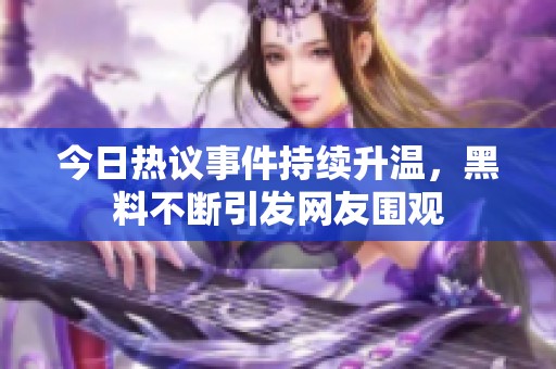 今日热议事件持续升温，黑料不断引发网友围观