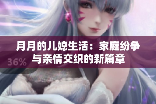 月月的儿媳生活：家庭纷争与亲情交织的新篇章