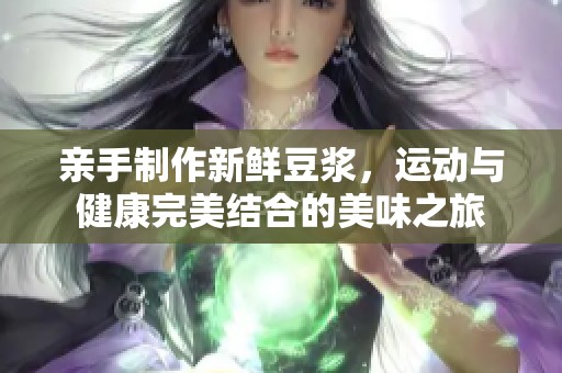 亲手制作新鲜豆浆，运动与健康完美结合的美味之旅