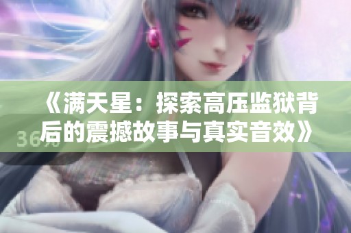 《满天星：探索高压监狱背后的震撼故事与真实音效》