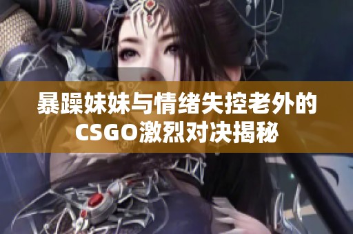 暴躁妹妹与情绪失控老外的CSGO激烈对决揭秘