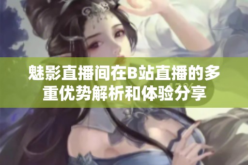 魅影直播间在B站直播的多重优势解析和体验分享