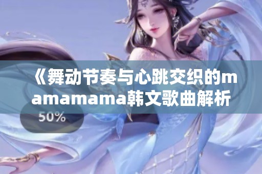 《舞动节奏与心跳交织的mamamama韩文歌曲解析》