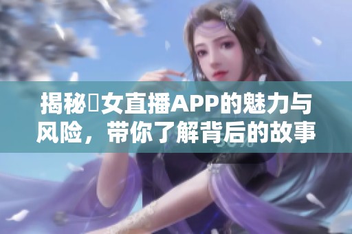 揭秘祼女直播APP的魅力与风险，带你了解背后的故事