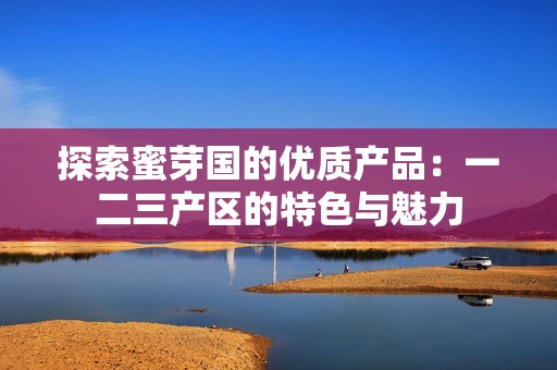 探索蜜芽国的优质产品：一二三产区的特色与魅力