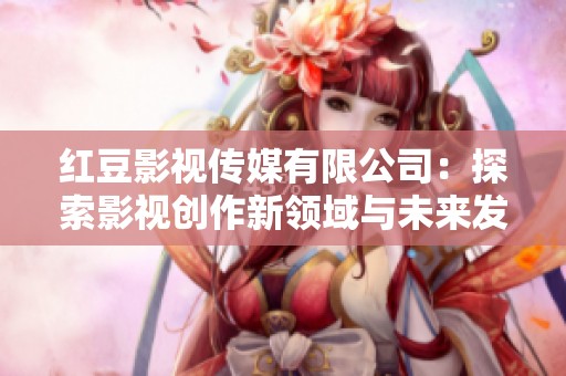 红豆影视传媒有限公司：探索影视创作新领域与未来发展方向