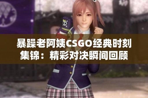 暴躁老阿姨CSGO经典时刻集锦：精彩对决瞬间回顾