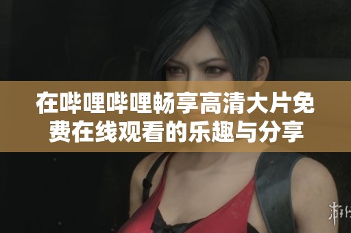 在哔哩哔哩畅享高清大片免费在线观看的乐趣与分享