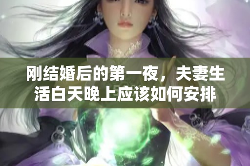 刚结婚后的第一夜，夫妻生活白天晚上应该如何安排