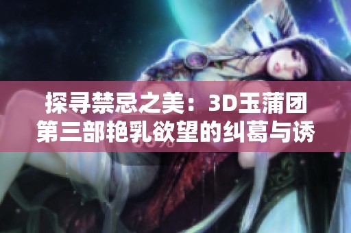 探寻禁忌之美：3D玉蒲团第三部艳乳欲望的纠葛与诱惑