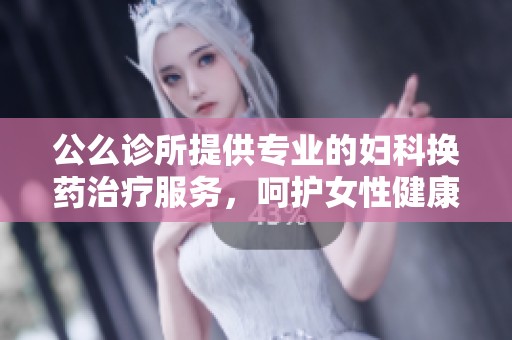 公么诊所提供专业的妇科换药治疗服务，呵护女性健康
