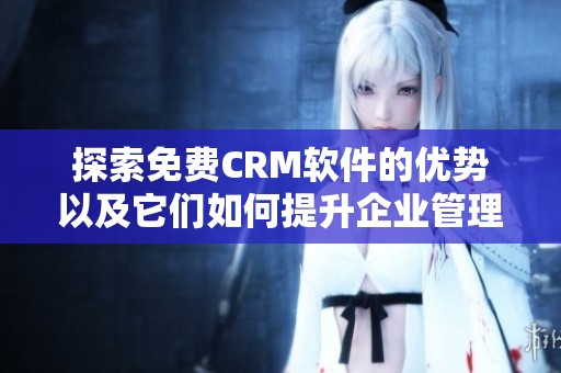 探索免费CRM软件的优势以及它们如何提升企业管理效率