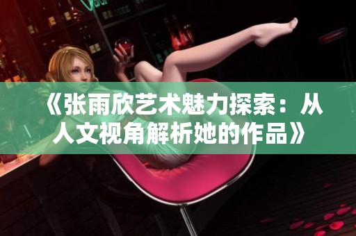 《张雨欣艺术魅力探索：从人文视角解析她的作品》