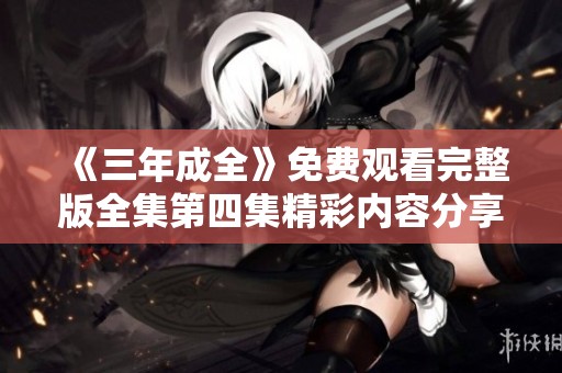 《三年成全》免费观看完整版全集第四集精彩内容分享
