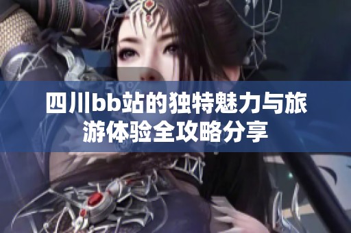 四川bb站的独特魅力与旅游体验全攻略分享