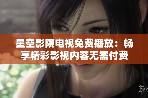 星空影院电视免费播放：畅享精彩影视内容无需付费