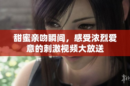 甜蜜亲吻瞬间，感受浓烈爱意的刺激视频大放送