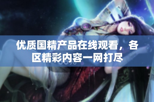 优质国精产品在线观看，各区精彩内容一网打尽