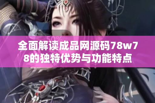 全面解读成品网源码78w78的独特优势与功能特点