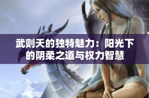 武则天的独特魅力：阳光下的阴柔之道与权力智慧