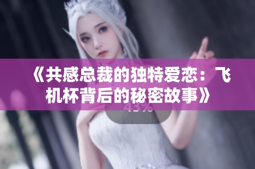 《共感总裁的独特爱恋：飞机杯背后的秘密故事》